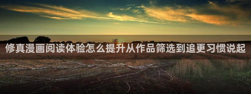 梦漫漫画使用方法:修真漫画阅读体验怎么提升从作品筛选到追更习惯说起