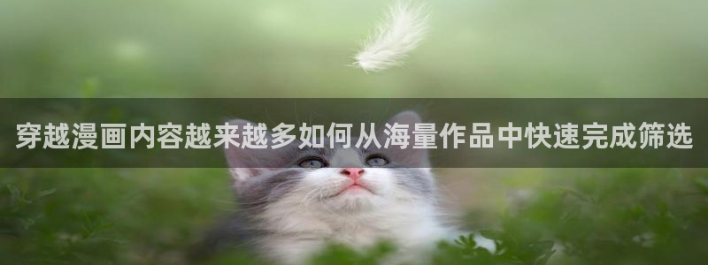 梦漫漫画在线漫画阅读：穿越漫画内容越来越多如何从海量作品中快速完成筛选