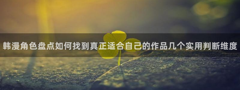 梦漫漫画阅读指南：韩漫角色盘点如何找到真正适合自己的作品几个实用判断维度