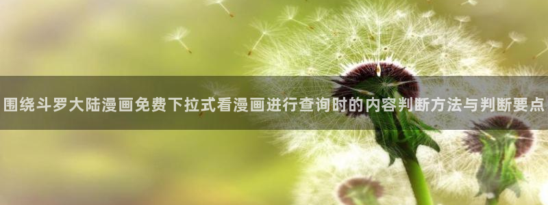 梦漫漫画应用介绍:围绕斗罗大陆漫画免费下拉式看漫画进行查询时的内容判断方法与判断要点
