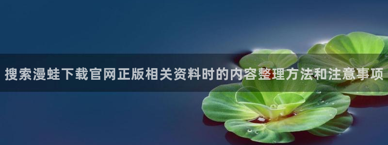 梦漫漫画在线阅读：搜索漫蛙下载官网正版相关资料时的内容整理方法和注意事项