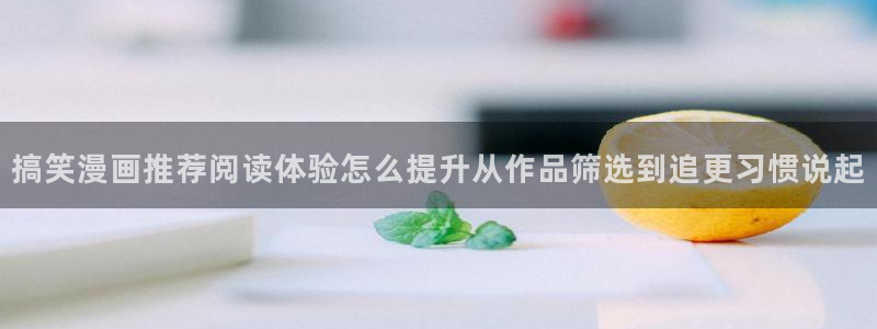 梦漫漫画应用功能:搞笑漫画推荐阅读体验怎么提升从作品筛选到追更习惯说起