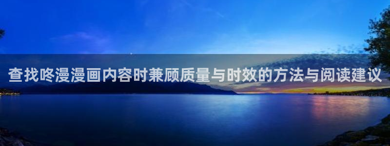 梦漫漫画漫画客户端:查找咚漫漫画内容时兼顾质量与时效的方法与阅读建议