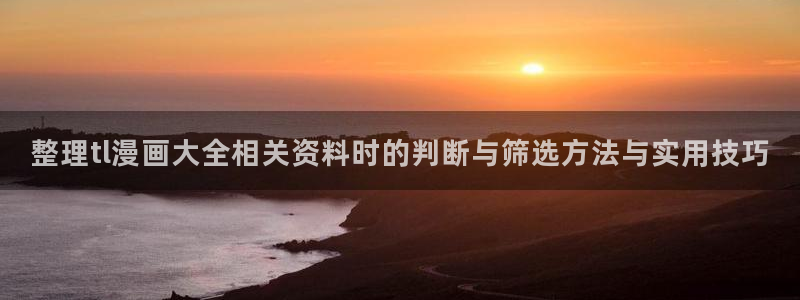 梦漫漫画热门连载:整理tl漫画大全相关资料时的判断与筛选方法与实用技巧