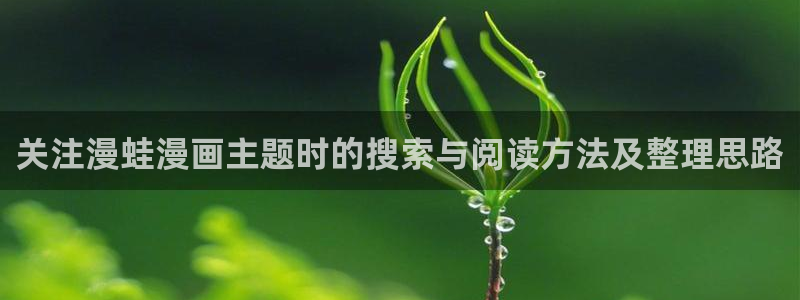 梦漫漫画每日漫画更新：关注漫蛙漫画主题时的搜索与阅读方法及整理思路
