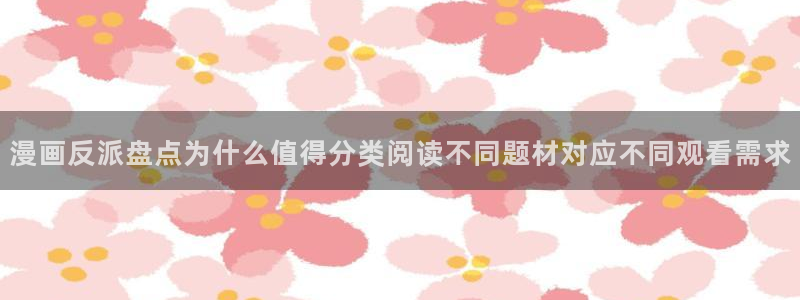 梦漫漫画软件热门漫画:漫画反派盘点为什么值得分类阅读不同题材对应不同观看需求