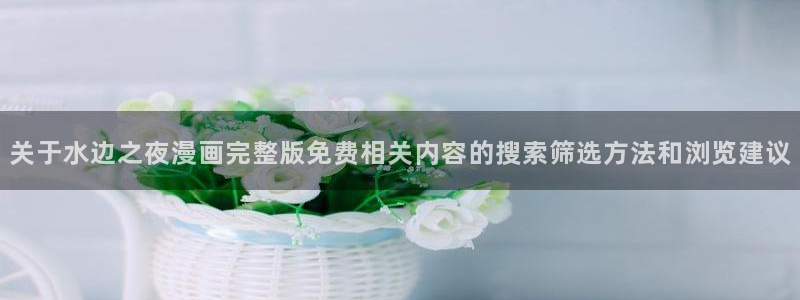 梦漫漫画软件使用:关于水边之夜漫画完整版免费相关内容的搜索筛选方法和浏览建议