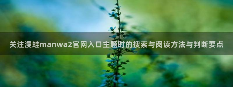 梦漫漫画漫画动态:关注漫蛙manwa2官网入口主题时的搜索与阅读方法与判断要点