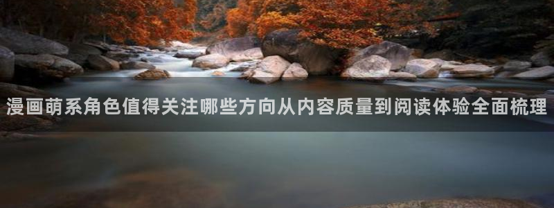 梦漫漫画漫画列表:漫画萌系角色值得关注哪些方向从内容质量到阅读体验全面梳理