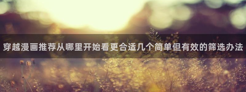 梦漫漫画好漫画推荐:穿越漫画推荐从哪里开始看更合适几个简单但有效的筛选办法