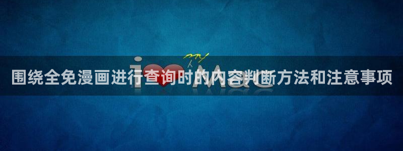 梦漫漫画阅读软件排行榜:围绕全免漫画进行查询时的内容判断方法和注意事项